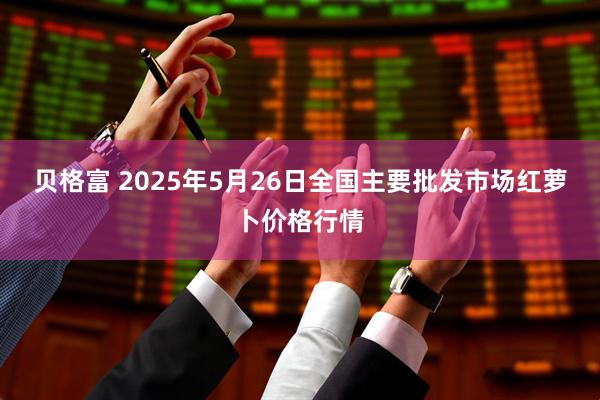 贝格富 2025年5月26日全国主要批发市场红萝卜价格行情