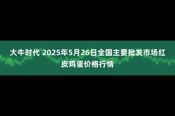 大牛时代 2025年5月26日全国主要批发市场红皮鸡蛋价格行情