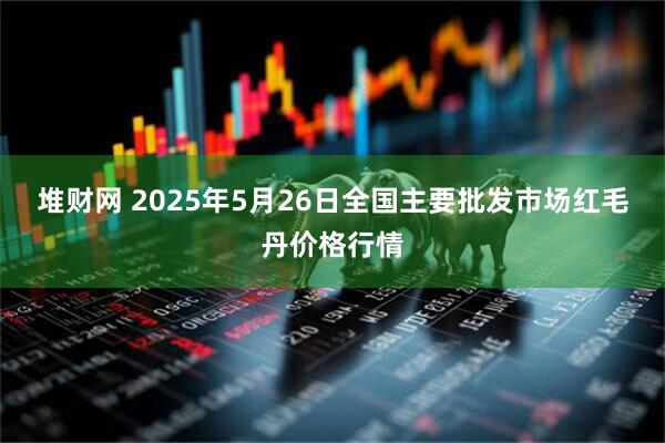 堆财网 2025年5月26日全国主要批发市场红毛丹价格行情