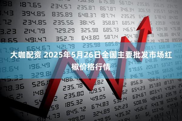 大咖配资 2025年5月26日全国主要批发市场红椒价格行情