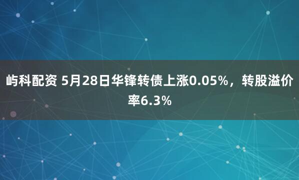 屿科配资 5月28日华锋转债上涨0.05%，转股溢价率6.3%