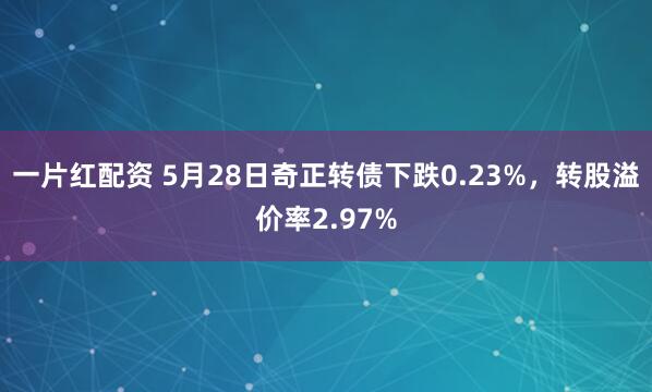 一片红配资 5月28日奇正转债下跌0.23%，转股溢价率2.97%