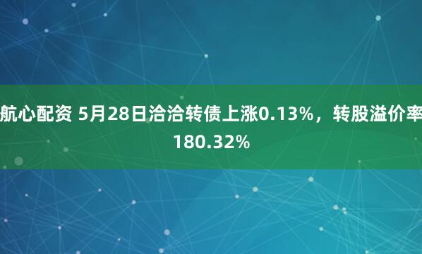 航心配资 5月28日洽洽转债上涨0.13%，转股溢价率180.32%
