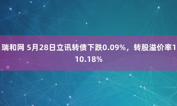 瑞和网 5月28日立讯转债下跌0.09%，转股溢价率110.18%