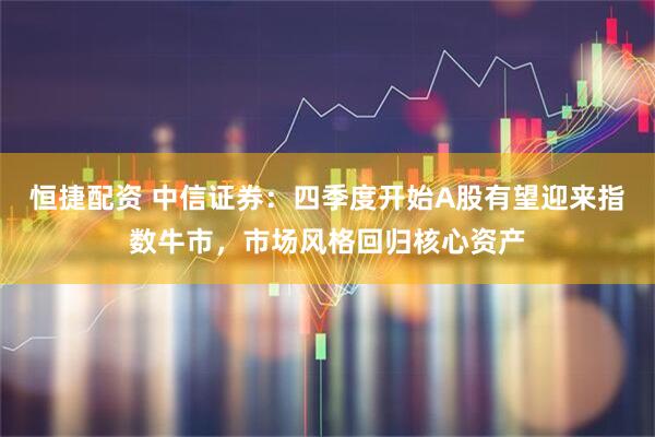 恒捷配资 中信证券：四季度开始A股有望迎来指数牛市，市场风格回归核心资产