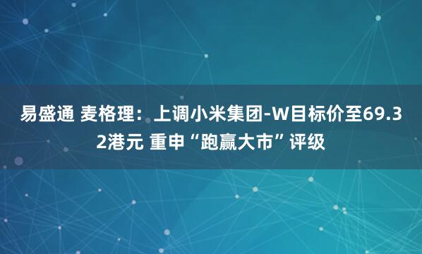 易盛通 麦格理：上调小米集团-W目标价至69.32港元 重申“跑赢大市”评级