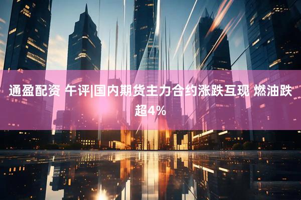 通盈配资 午评|国内期货主力合约涨跌互现 燃油跌超4%