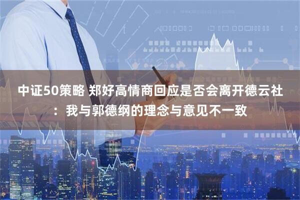 中证50策略 郑好高情商回应是否会离开德云社：我与郭德纲的理念与意见不一致