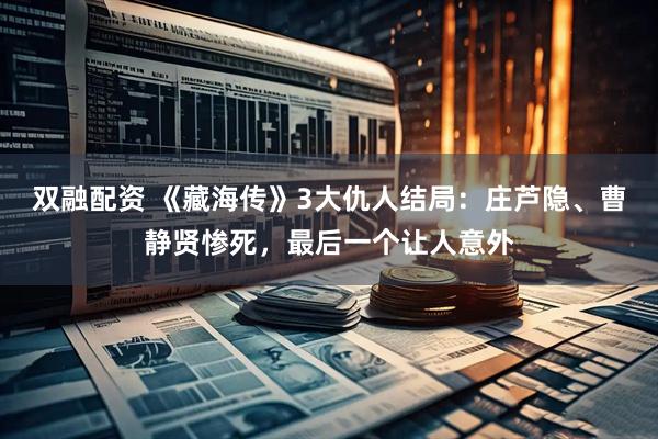 双融配资 《藏海传》3大仇人结局：庄芦隐、曹静贤惨死，最后一个让人意外