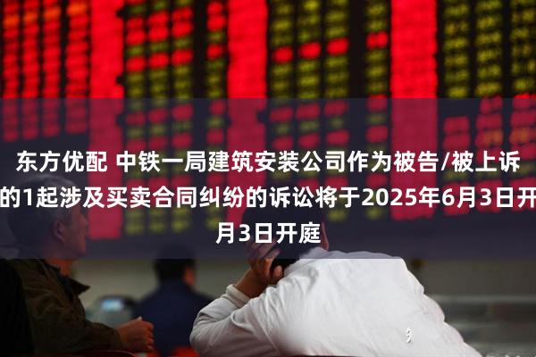 东方优配 中铁一局建筑安装公司作为被告/被上诉人的1起涉及买卖合同纠纷的诉讼将于2025年6月3日开庭