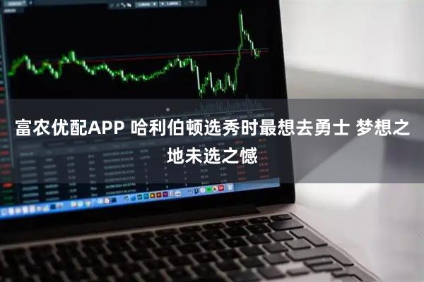 富农优配APP 哈利伯顿选秀时最想去勇士 梦想之地未选之憾
