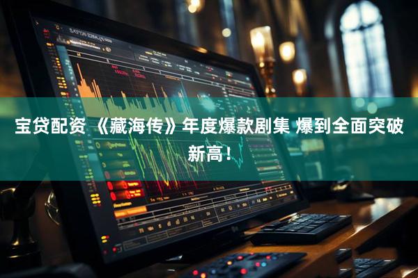 宝贷配资 《藏海传》年度爆款剧集 爆到全面突破新高！
