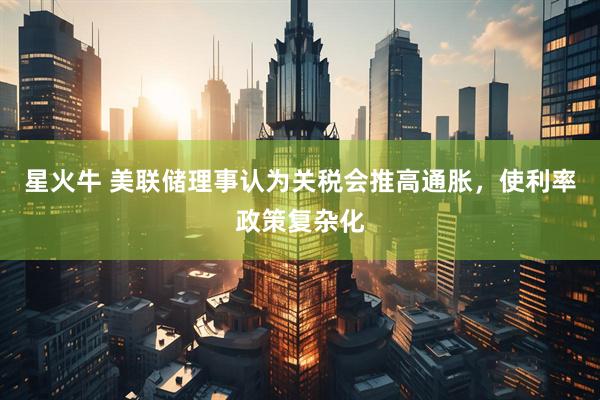 星火牛 美联储理事认为关税会推高通胀，使利率政策复杂化