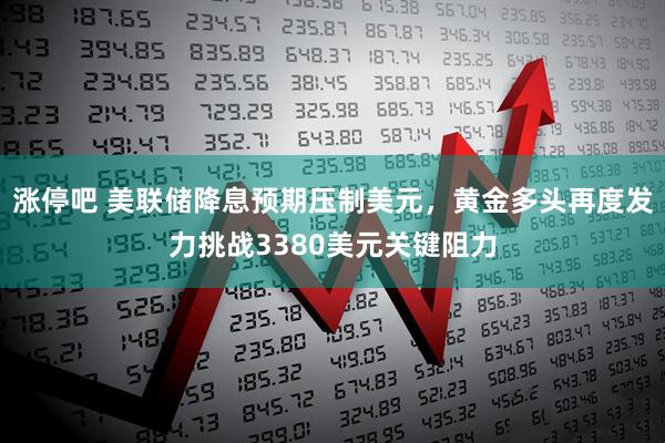 涨停吧 美联储降息预期压制美元，黄金多头再度发力挑战3380美元关键阻力