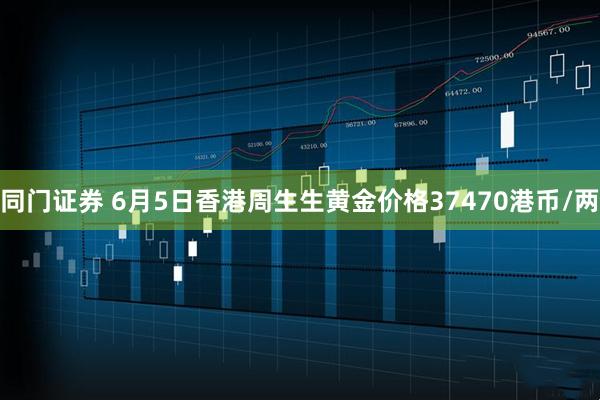 同门证券 6月5日香港周生生黄金价格37470港币/两