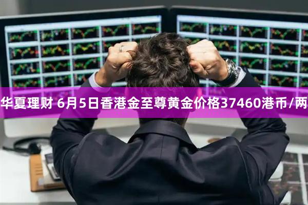 华夏理财 6月5日香港金至尊黄金价格37460港币/两