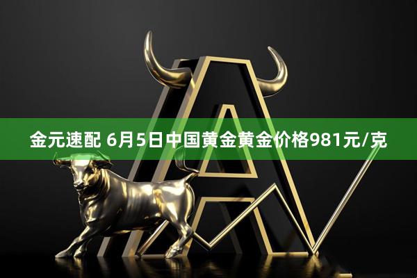 金元速配 6月5日中国黄金黄金价格981元/克
