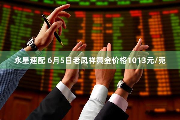永星速配 6月5日老凤祥黄金价格1013元/克