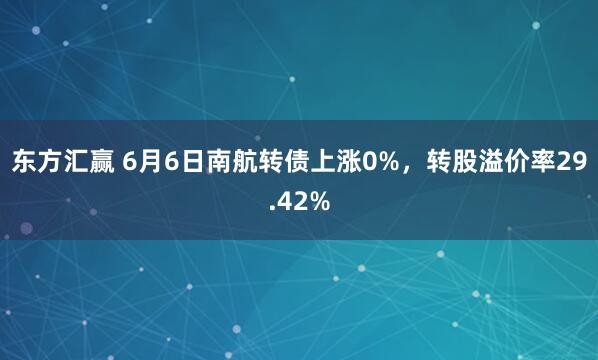 东方汇赢 6月6日南航转债上涨0%，转股溢价率29.42%