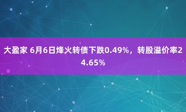 大盈家 6月6日烽火转债下跌0.49%，转股溢价率24.65%