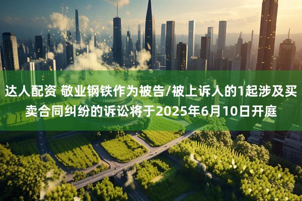 达人配资 敬业钢铁作为被告/被上诉人的1起涉及买卖合同纠纷的诉讼将于2025年6月10日开庭