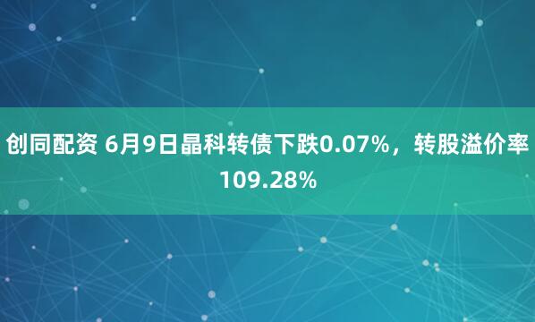 创同配资 6月9日晶科转债下跌0.07%，转股溢价率109.28%