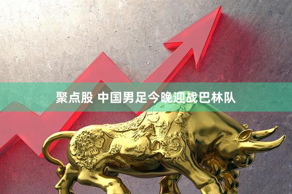 聚点股 中国男足今晚迎战巴林队