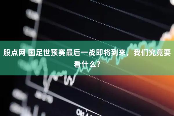 股点网 国足世预赛最后一战即将到来，我们究竟要看什么？