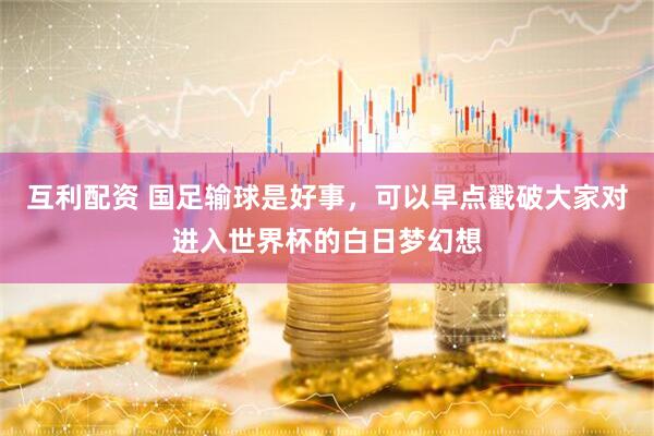 互利配资 国足输球是好事，可以早点戳破大家对进入世界杯的白日梦幻想