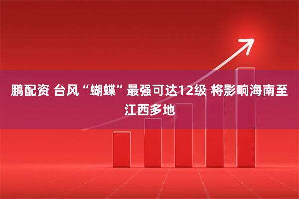 鹏配资 台风“蝴蝶”最强可达12级 将影响海南至江西多地