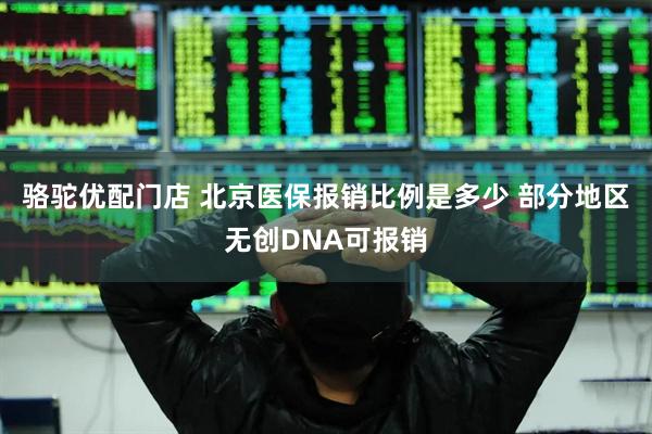 骆驼优配门店 北京医保报销比例是多少 部分地区无创DNA可报销