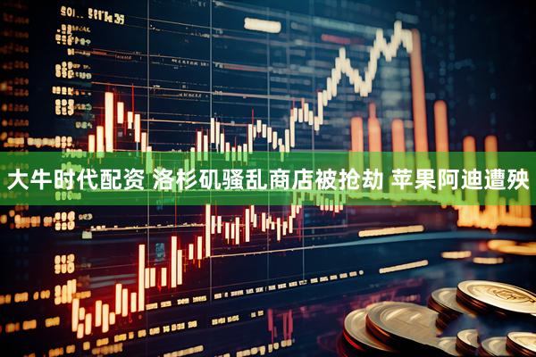 大牛时代配资 洛杉矶骚乱商店被抢劫 苹果阿迪遭殃