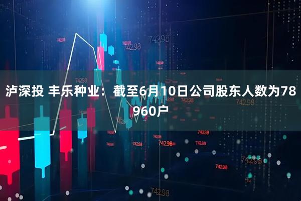 泸深投 丰乐种业：截至6月10日公司股东人数为78960户