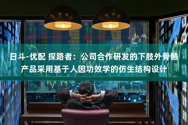 日斗-优配 探路者：公司合作研发的下肢外骨骼产品采用基于人因功效学的仿生结构设计