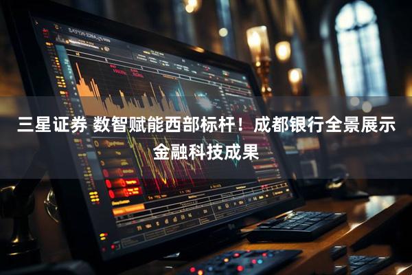 三星证券 数智赋能西部标杆！成都银行全景展示金融科技成果