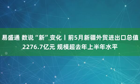 易盛通 数说“新”变化丨前5月新疆外贸进出口总值2276.7亿元 规模超去年上半年水平