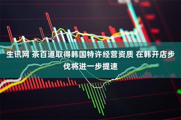 生讯网 茶百道取得韩国特许经营资质 在韩开店步伐将进一步提速