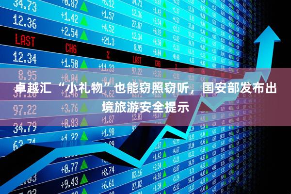 卓越汇 “小礼物”也能窃照窃听，国安部发布出境旅游安全提示