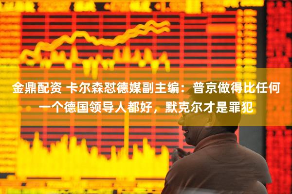 金鼎配资 卡尔森怼德媒副主编：普京做得比任何一个德国领导人都好，默克尔才是罪犯