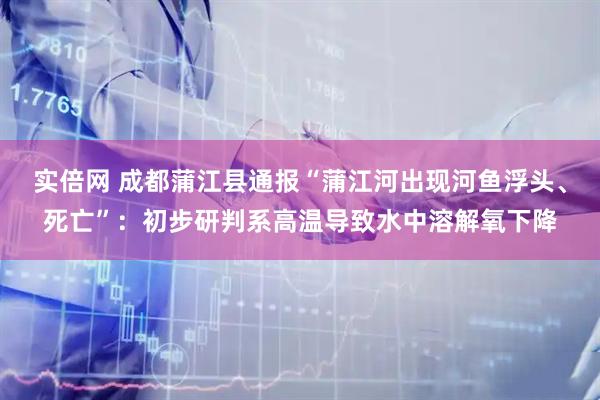 实倍网 成都蒲江县通报“蒲江河出现河鱼浮头、死亡”：初步研判系高温导致水中溶解氧下降