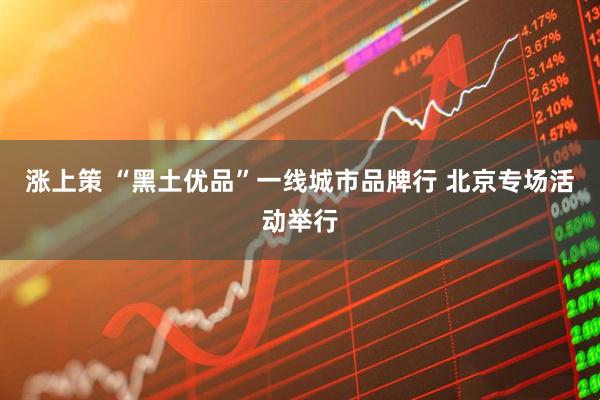 涨上策 “黑土优品”一线城市品牌行 北京专场活动举行