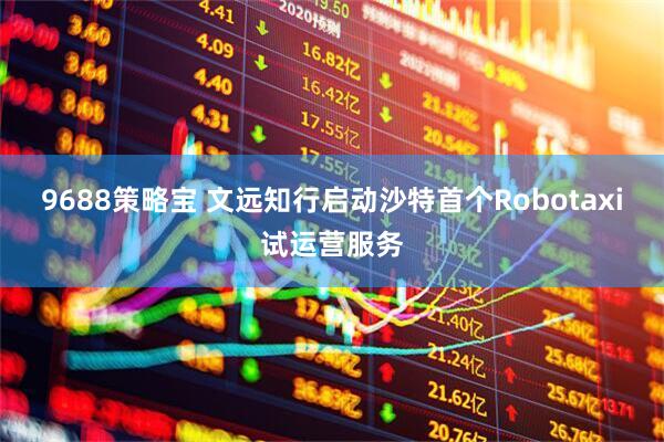 9688策略宝 文远知行启动沙特首个Robotaxi试运营服务