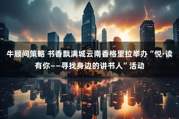 牛顾问策略 书香飘满城云南香格里拉举办“悦·读有你——寻找身边的讲书人”活动