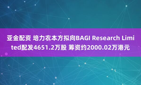 亚金配资 培力农本方拟向BAGI Research Limited配发4651.2万股 筹资约2000.02万港元