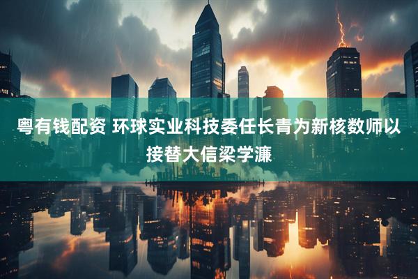 粤有钱配资 环球实业科技委任长青为新核数师以接替大信梁学濂