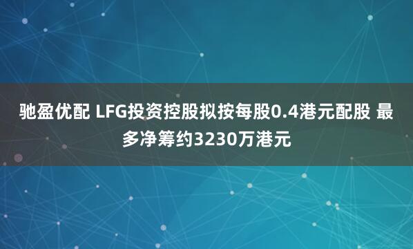 驰盈优配 LFG投资控股拟按每股0.4港元配股 最多净筹约3230万港元