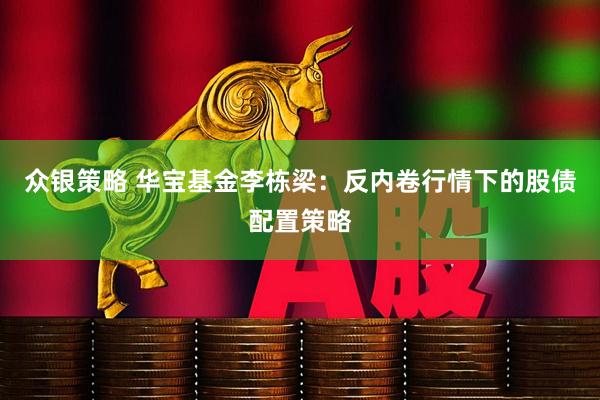 众银策略 华宝基金李栋梁：反内卷行情下的股债配置策略