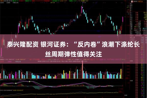 泰兴隆配资 银河证券：“反内卷”浪潮下涤纶长丝周期弹性值得关注