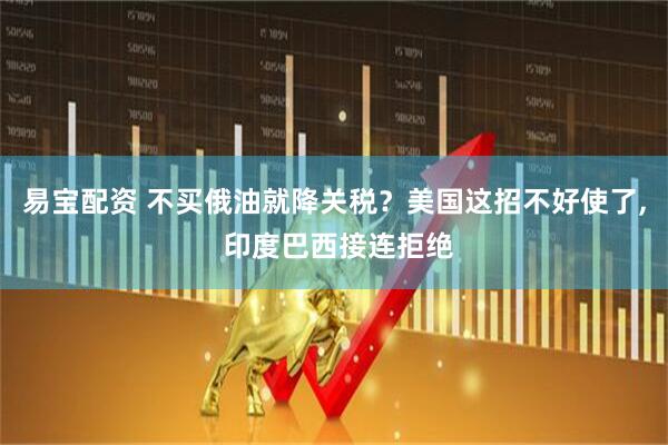 易宝配资 不买俄油就降关税？美国这招不好使了, 印度巴西接连拒绝