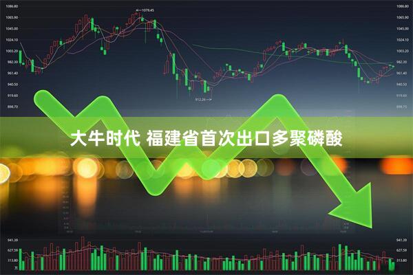 大牛时代 福建省首次出口多聚磷酸